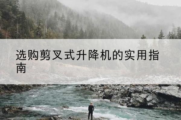 杨浦区剪叉式升降机怎么选-选购剪叉式升降机的实用指南
