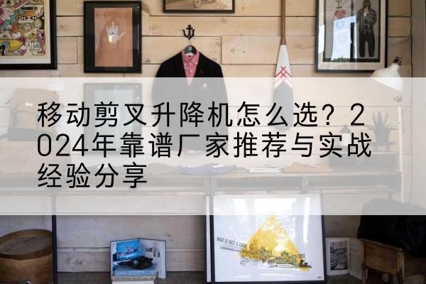 杨浦区升降平台厂家推荐-移动剪叉升降机怎么选?2024年靠谱厂家推荐与实战经验分享