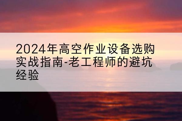 杨浦区高空作业升降机厂家推荐-2024年高空作业设备选购实战指南-老工程师的避坑经验