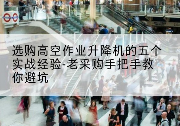 杨浦区高空作业升降机厂家-选购高空作业升降机的五个实战经验-老采购手把手教你避坑