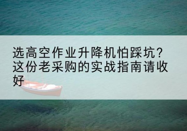 杨浦区高空作业升降机厂家推荐-选高空作业升降机怕踩坑？这份老采购的实战指南请收好