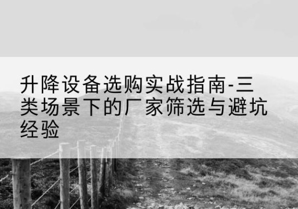 杨浦区移动式升降机厂家推荐-升降设备选购实战指南-三类场景下的厂家筛选与避坑经验