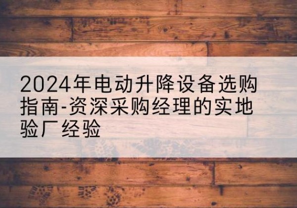 杨浦区电动剪叉升降平台厂家-2024年电动升降设备选购指南-资深采购经理的实地验厂经验