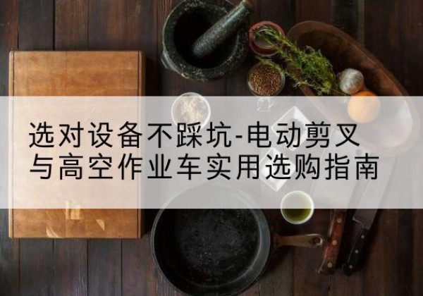 杨浦区电动剪叉升降平台怎么选-选对设备不踩坑-电动剪叉与高空作业车实用选购指南