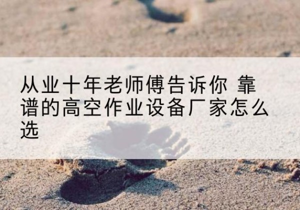 杨浦区高空作业升降机厂家推荐-从业十年老师傅告诉你 靠谱的高空作业设备厂家怎么选