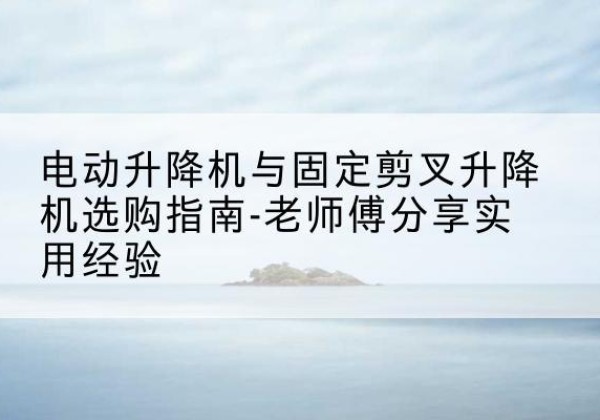 杨浦区电动升降机怎么选-电动升降机与固定剪叉升降机选购指南-老师傅分享实用经验