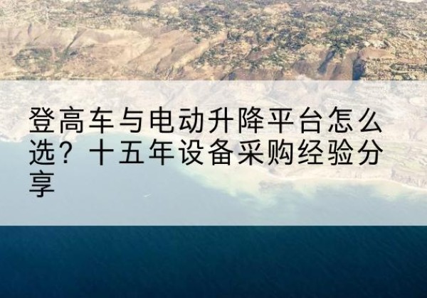 杨浦区登高车厂家厂家-登高车与电动升降平台怎么选？十五年设备采购经验分享
