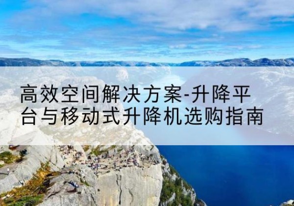杨浦区升降平台厂家-*空间解决方案-升降平台与移动式升降机选购指南
