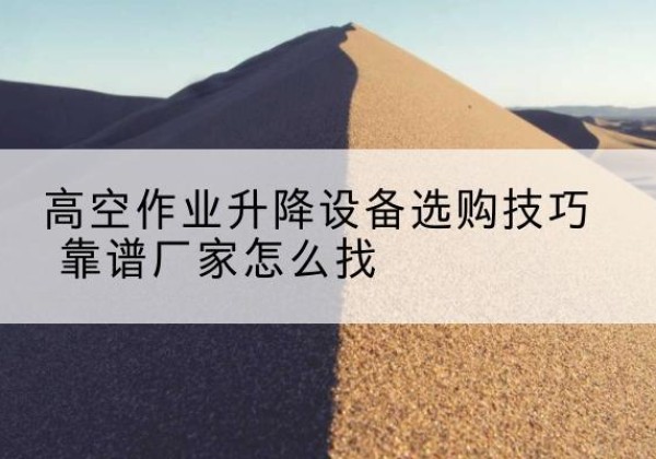 杨浦区电动升降平台厂家推荐-高空作业升降设备选购技巧 靠谱厂家怎么找