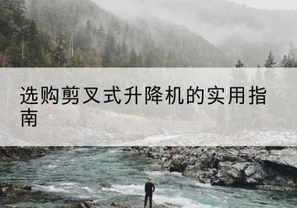杨浦区剪叉式升降机怎么选-选购剪叉式升降机的实用指南