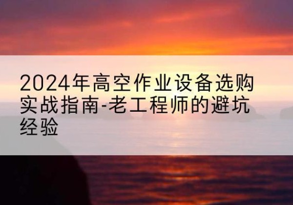 杨浦区高空作业升降机厂家推荐-2024年高空作业设备选购实战指南-老工程师的避坑经验