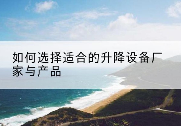 杨浦区电动升降平台厂家-如何选择适合的升降设备厂家与产品